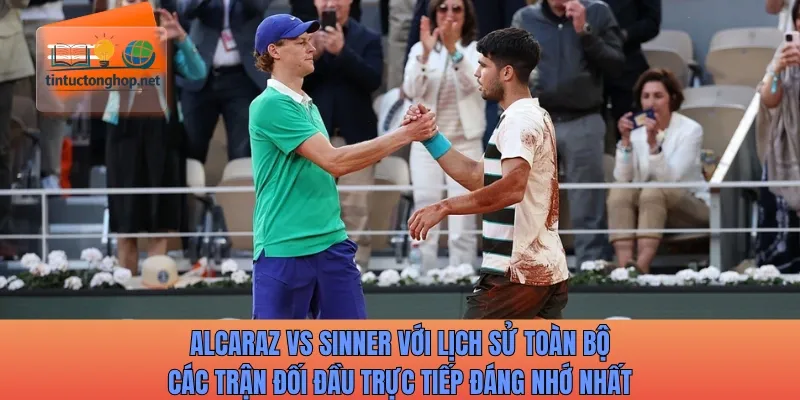 Alcaraz vs Sinner với lịch sử toàn bộ các trận đối đầu trực tiếp đáng nhớ nhất