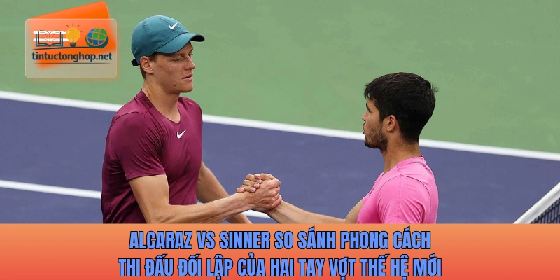 Alcaraz vs Sinner so sánh phong cách thi đấu đối lập của hai tay vợt thế hệ mới