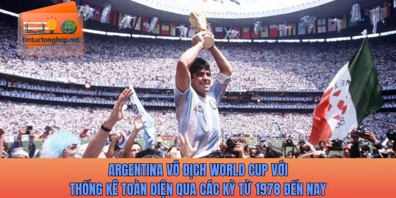 Argentina vô địch World Cup với thống kê toàn diện qua các kỳ từ 1978 đến nay