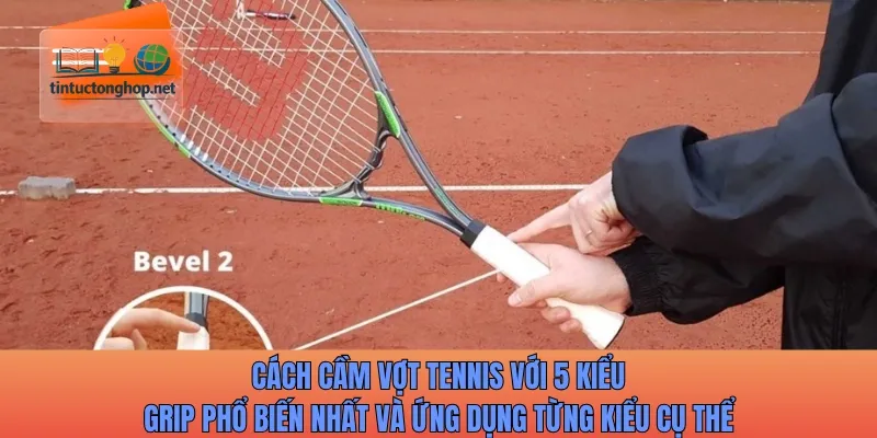 Cách cầm vợt tennis với 5 kiểu grip phổ biến nhất và ứng dụng từng kiểu cụ thể