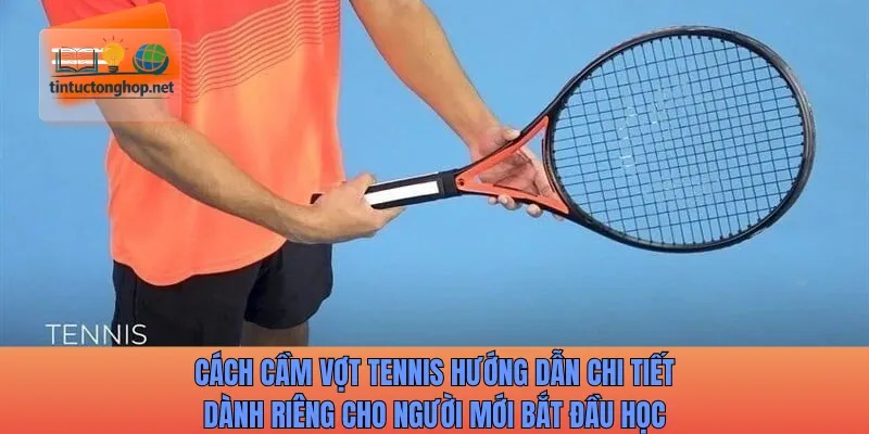 Cách cầm vợt tennis hướng dẫn chi tiết dành riêng cho người mới bắt đầu học