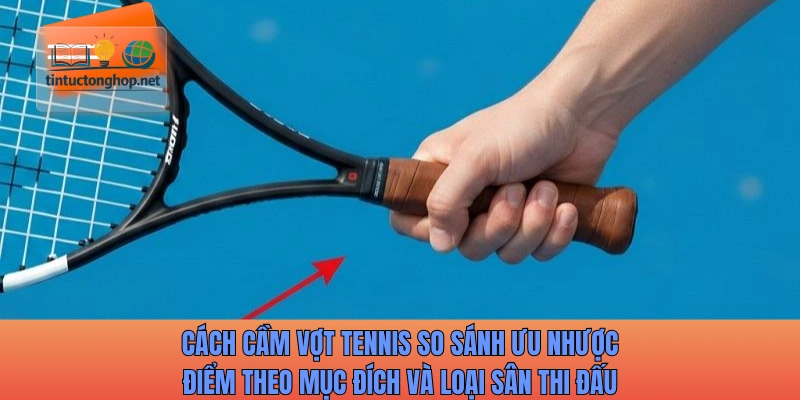Cách cầm vợt tennis so sánh ưu nhược điểm theo mục đích và loại sân thi đấu