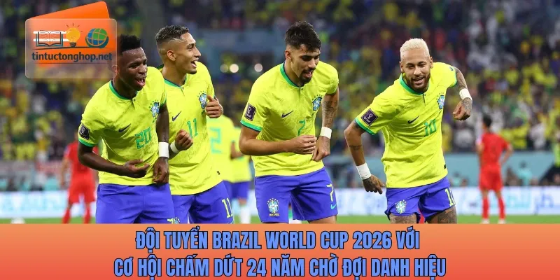 Đội tuyển Brazil World Cup 2026 với cơ hội chấm dứt 24 năm chờ đợi danh hiệu