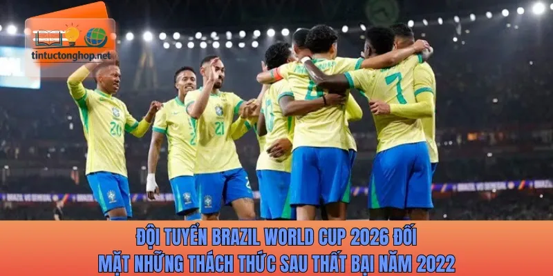 Đội tuyển Brazil World Cup 2026 đối mặt những thách thức sau kỳ WC thất bại