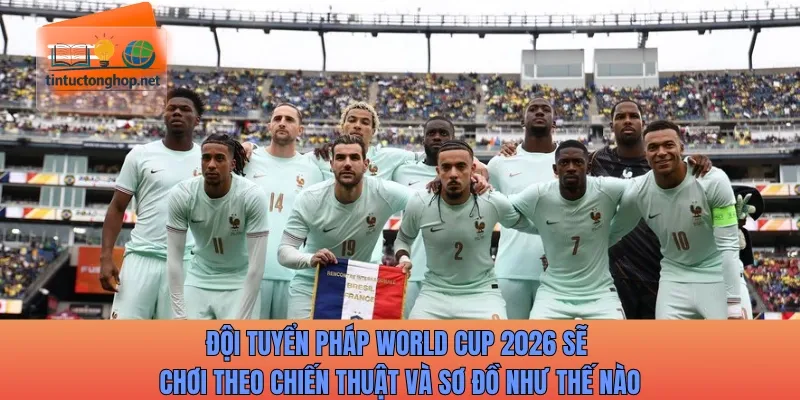 Đội tuyển Pháp World Cup 2026 sẽ chơi theo chiến thuật và sơ đồ như thế nào