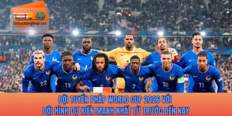 Đội tuyển Pháp World Cup 2026 với đội hình dự kiến mạnh nhất từ trước đến nay