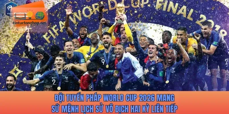 Đội tuyển Pháp World Cup 2026 mang sứ mệnh lịch sử vô địch hai kỳ liên tiếp