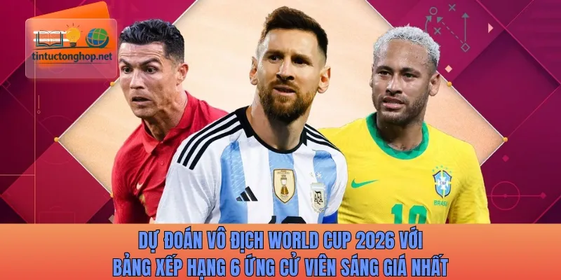 Dự đoán vô địch World Cup 2026 với bảng xếp hạng 5 ứng cử viên sáng giá nhất