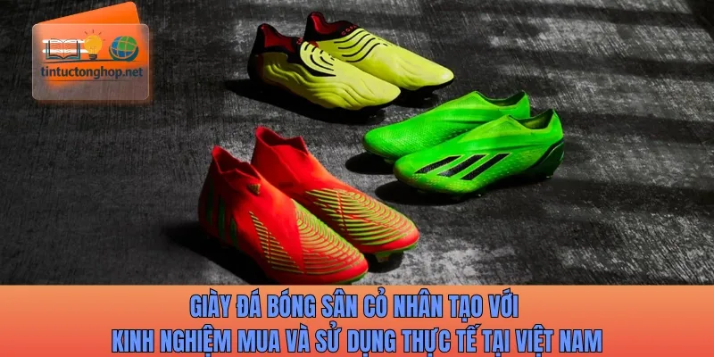 Giày đá bóng sân cỏ nhân tạo với kinh nghiệm mua và sử dụng thực tế