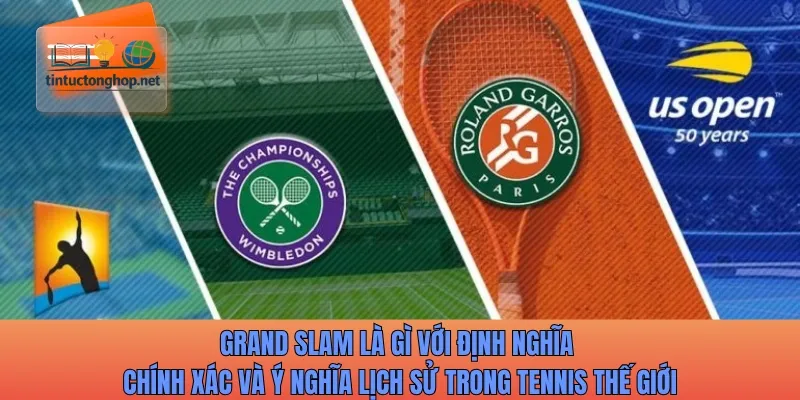 Grand Slam là gì với định nghĩa chính xác và ý nghĩa lịch sử trong tennis thế giới