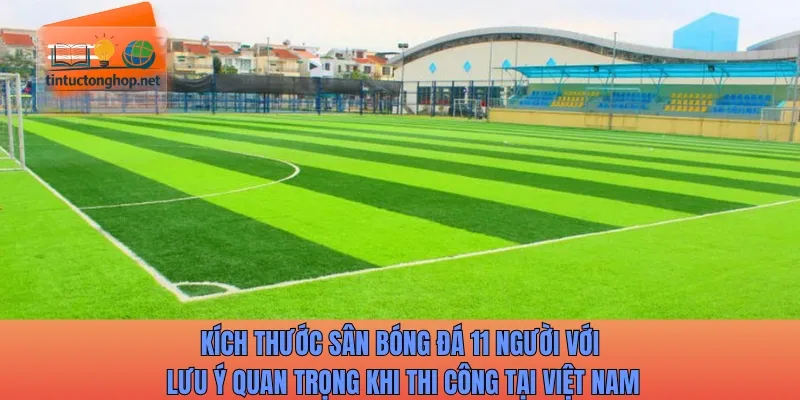 Kích thước sân bóng đá 11 người với lưu ý quan trọng khi thi công