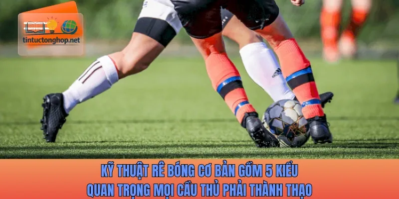 Kỹ thuật rê bóng cơ bản gồm 5 kiểu quan trọng mọi cầu thủ phải thành thạo