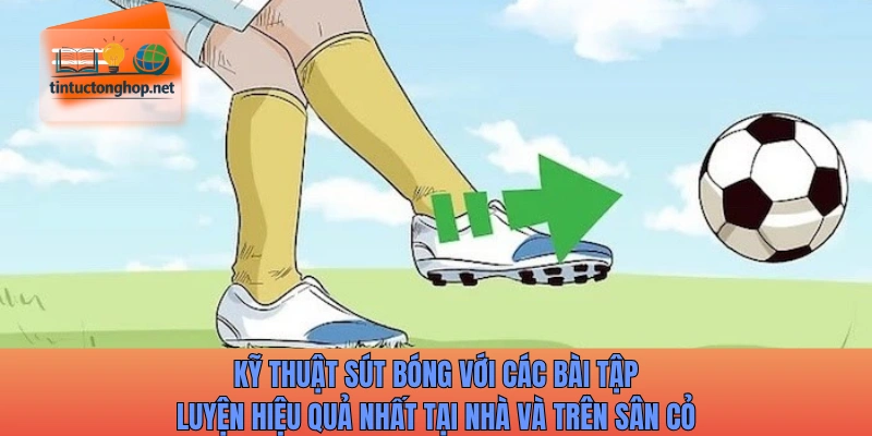 Kỹ thuật sút bóng với các bài tập luyện hiệu quả nhất tại nhà và trên sân cỏ