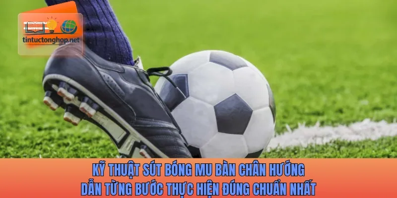 Kỹ thuật sút bóng mu bàn chân hướng dẫn từng bước thực hiện đúng chuẩn