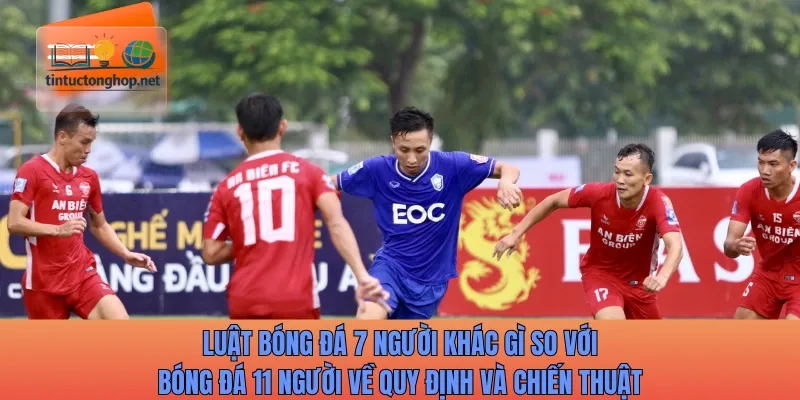 Luật bóng đá 7 người khác gì so với bóng đá 11 người về quy định và chiến thuật