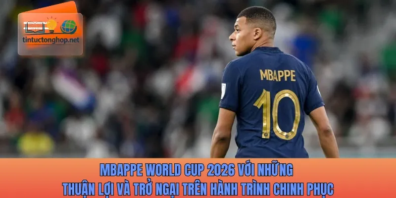 Mbappe World Cup 2026 với những thuận lợi và trở ngại trong tương lai