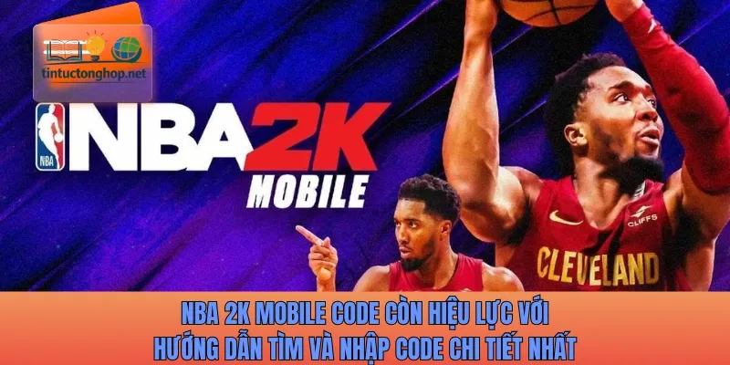 NBA 2K Mobile code còn hiệu lực với hướng dẫn tìm và nhập code chi tiết nhất