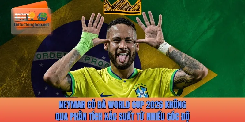 Neymar có đá World Cup 2026 không qua phân tích xác suất từ nhiều góc độ
