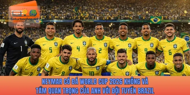 Neymar có đá World Cup 2026 không và tầm quan trọng với đội tuyển Brazil