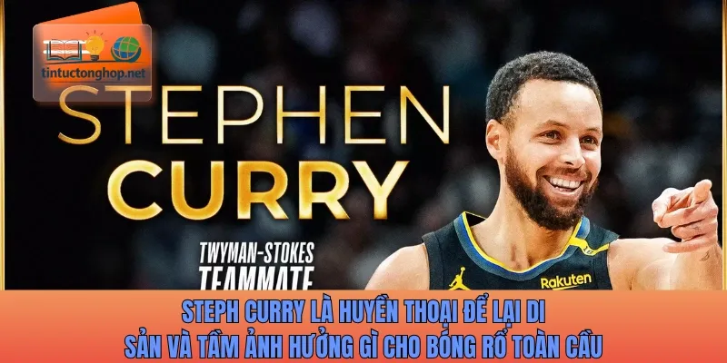 Steph Curry là huyền thoại để lại di sản và tầm ảnh hưởng gì cho bóng rổ toàn cầu