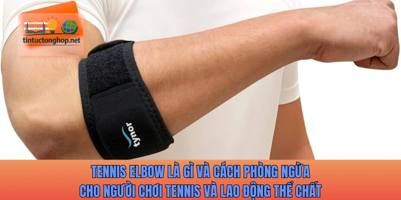 Tennis elbow là gì và cách phòng ngừa cho người chơi tennis và lao động thể chất