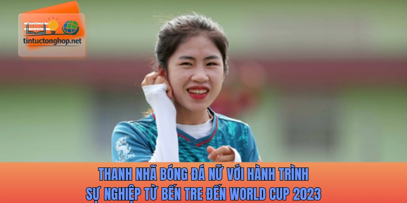 Thanh Nhã bóng đá nữ với hành trình sự nghiệp từ Bến Tre đến World Cup 2023