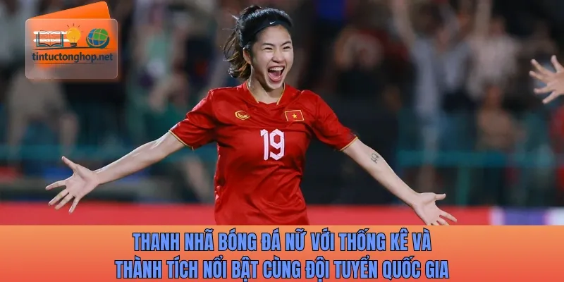 Thanh Nhã bóng đá nữ với thống kê và thành tích nổi bật cùng đội tuyển quốc gia