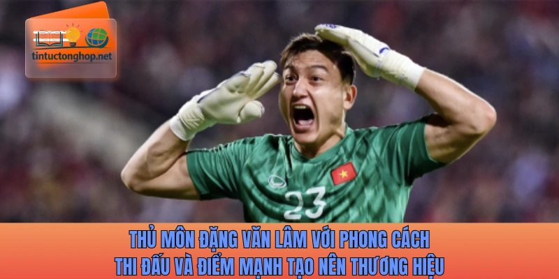 Thủ môn Đặng Văn Lâm với điểm mạnh tạo nên thương hiệu