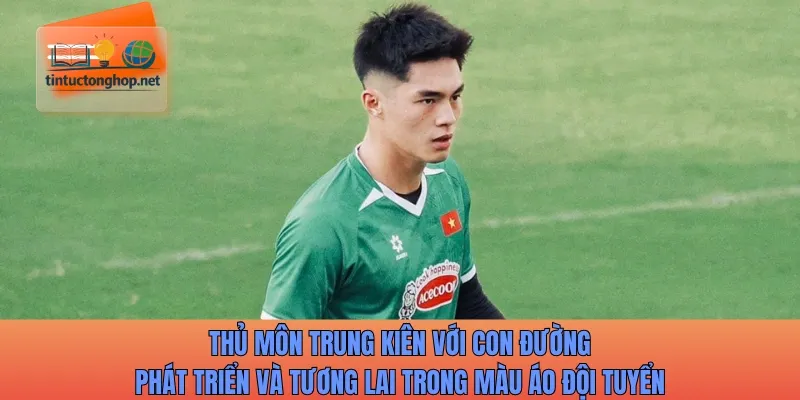 Thủ môn Trung Kiên với con đường phát triển và tương lai trong màu áo đội tuyển