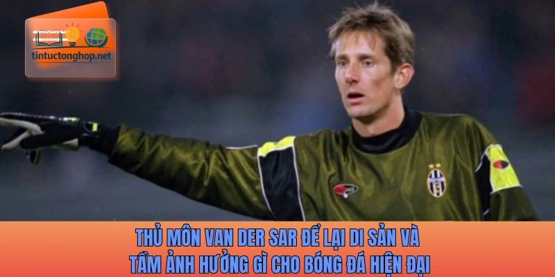 Thủ môn Van der Sar để lại di sản và tầm ảnh hưởng gì cho bóng đá hiện đại