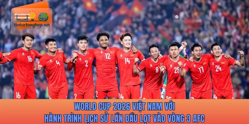 World Cup 2026 Việt Nam với hành trình lịch sử lần đầu lọt vào vòng 3 AFC